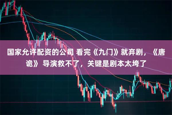 国家允许配资的公司 看完《九门》就弃剧，《唐诡》 导演救不了，关键是剧本太垮了